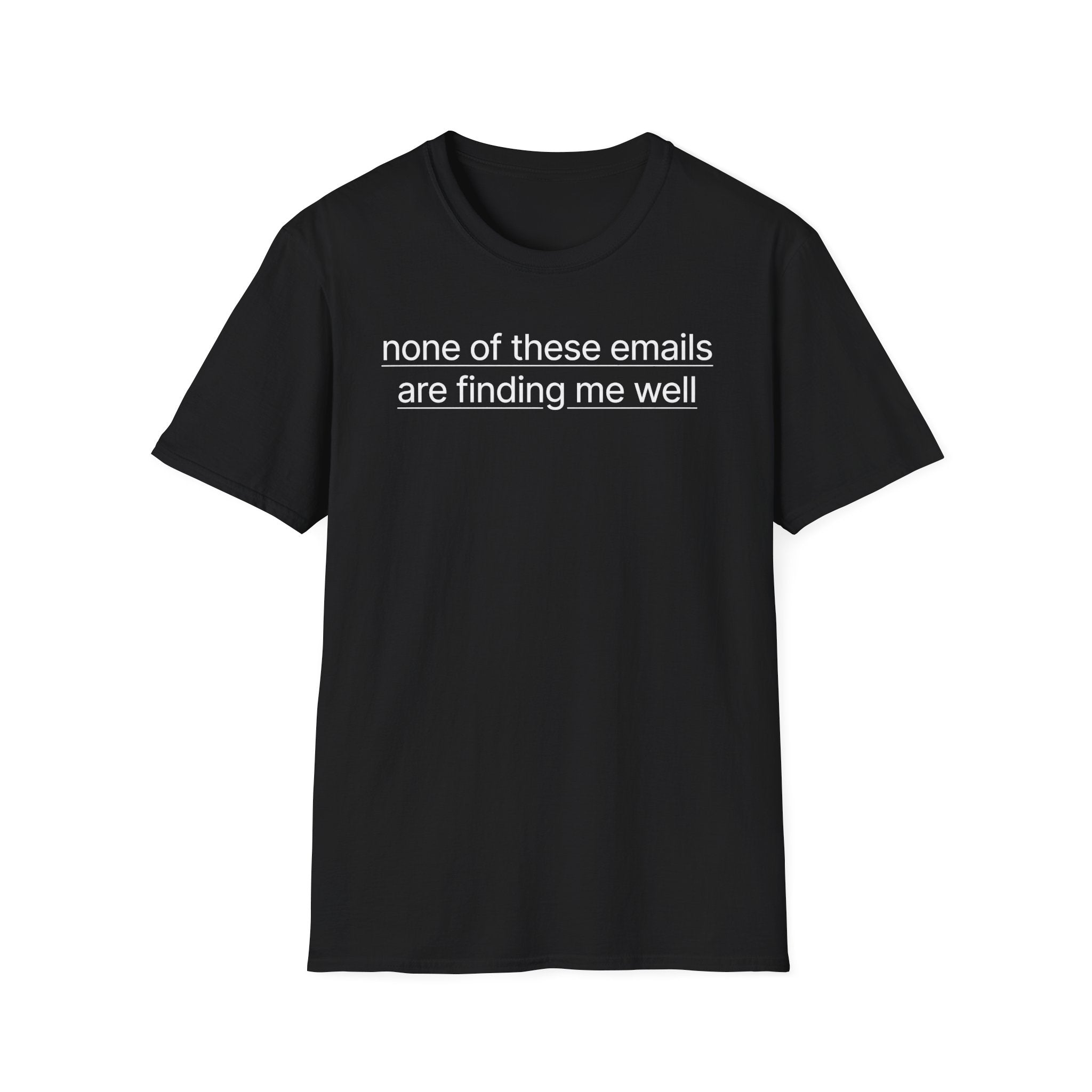 None of these emails are finding me well T-Shirt