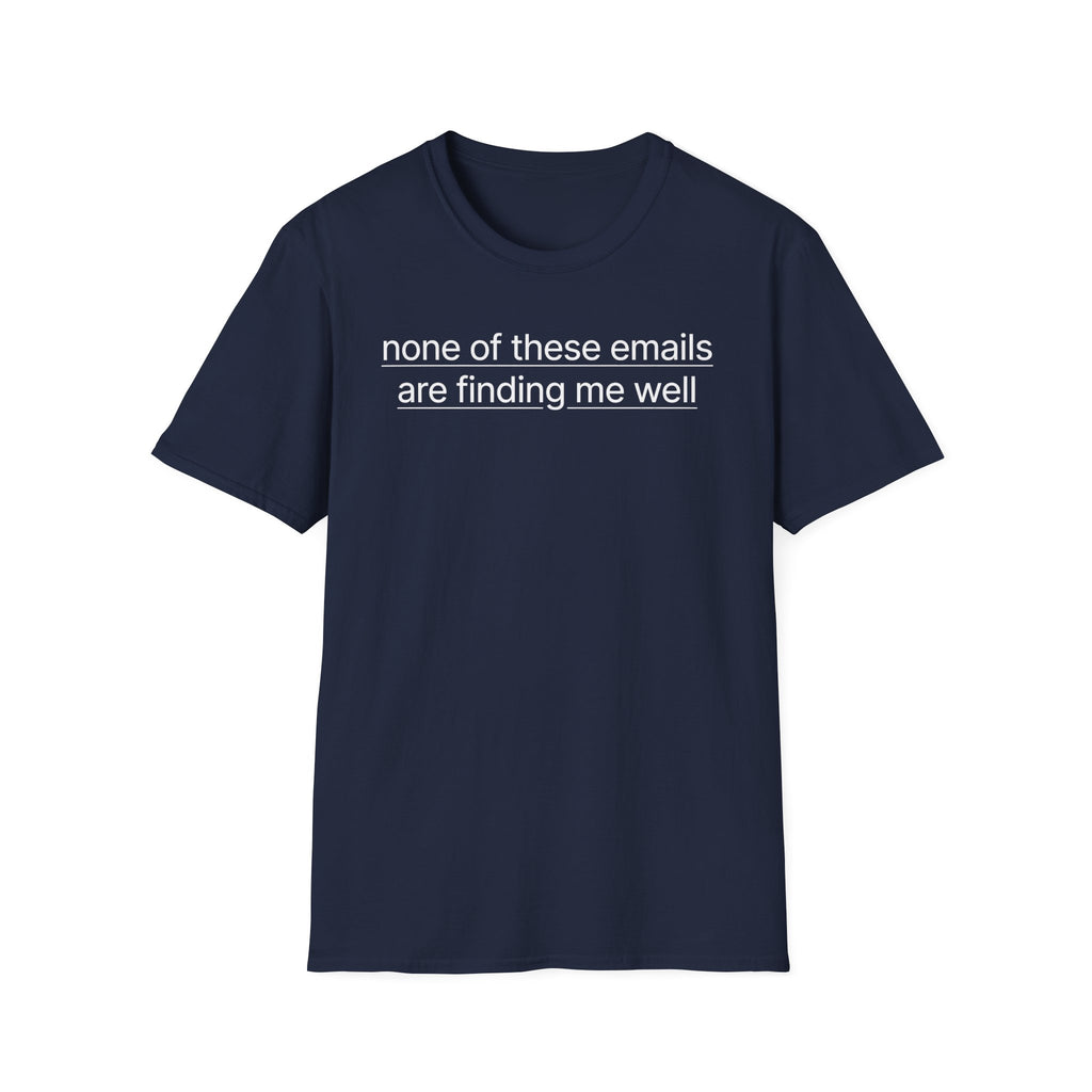 None of these emails are finding me well T-Shirt