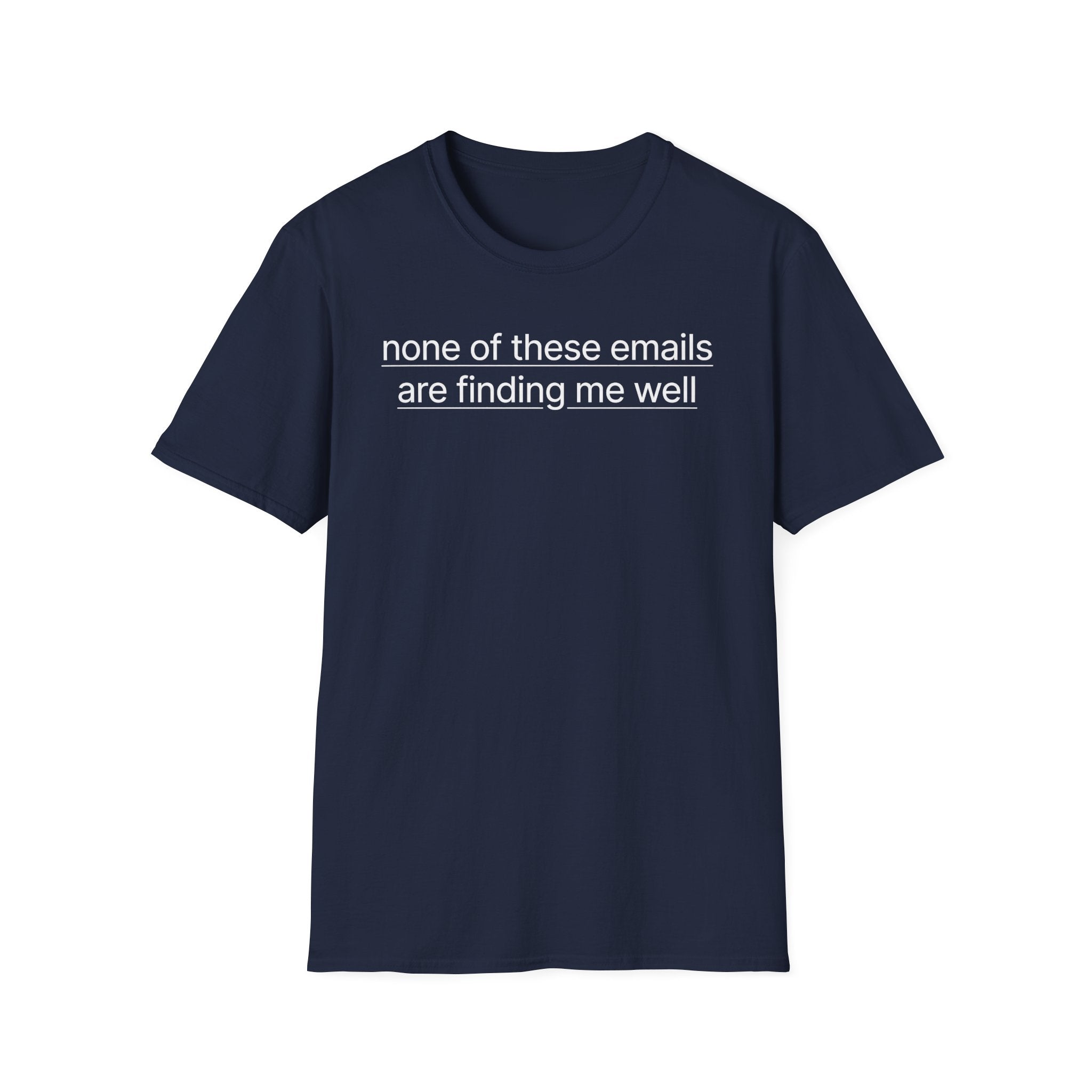 None of these emails are finding me well T-Shirt