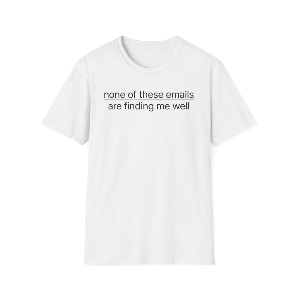 None of these emails are finding me well T-Shirt